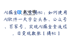 AI掘金实战营揭秘：如何使用AI软件一天学会头条、公众号、百家号，实现AI掘金全流程，日变现数张【揭秘】