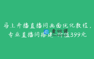 马上开播直播间画面优化教程，专业直播间搭建-价值399元