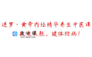 迷罗·黄帝内经精华养生中医课，抗老美颜、健体防病！