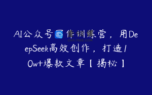 AI公众号写作训练营，用DeepSeek高效创作，打造10w+爆款文章【揭秘】