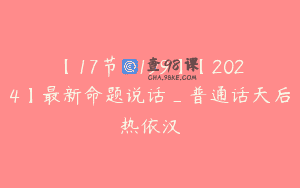 【17节-￥199】【2024】最新命题说话_普通话天后热依汉