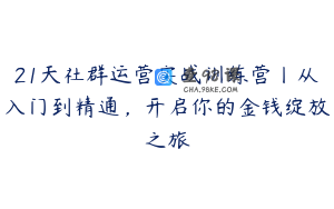 21天社群运营实战训练营丨从入门到精通，开启你的金钱绽放之旅