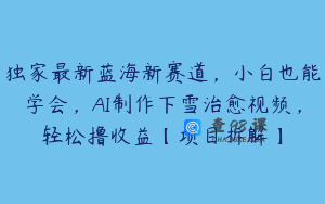 独家最新蓝海新赛道，小白也能学会，AI制作下雪治愈视频，轻松撸收益【项目拆解】