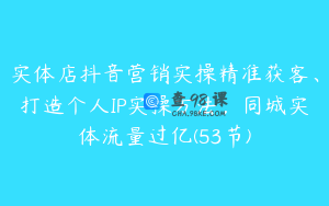 实体店抖音营销实操精准获客、打造个人IP实操方法，同城实体流量过亿(53节)