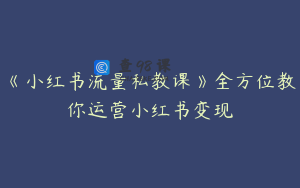 《小红书流量私教课》全方位教你运营小红书变现
