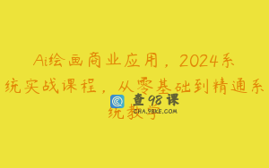 Ai绘画商业应用，2024系统实战课程，从零基础到精通系统教学
