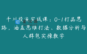千川投流实战课：0-1打品思路，涵盖思维打法、数据分析与人群包实操教学