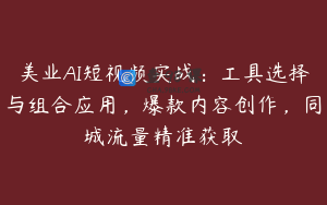 美业AI短视频实战：工具选择与组合应用，爆款内容创作，同城流量精准获取