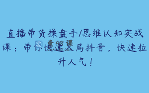 直播带货操盘手/思维认知实战课：带你快速入局抖音，快速拉升人气！