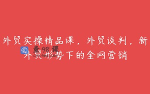 外贸实操精品课，外贸谈判，新外贸形势下的全网营销