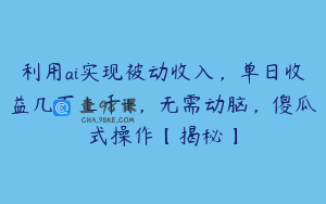 利用ai实现被动收入，单日收益几百上千+，无需动脑，傻瓜式操作【揭秘】