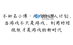不知名小傅·游戏自达人计划，​当游戏不只是游戏，利用好短视频才是游戏的新时代