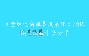 《全域电商粗暴玩法课》10亿销售经验干货分享