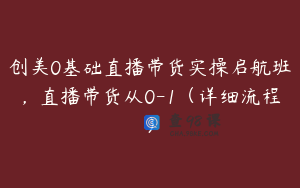 创美0基础直播带货实操启航班，直播带货从0-1（详细流程）