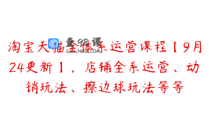 淘宝天猫全体系运营课程【9月24更新】，店铺全系运营、动销玩法、擦边球玩法等等