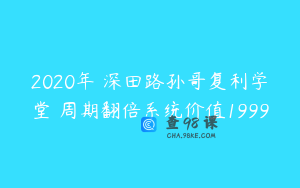 2020年 深田路孙哥复利学堂 周期翻倍系统价值1999
