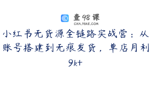 小红书无货源全链路实战营:从账号搭建到无痕发货,单店月利9k+