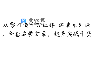 从零打造千万社群-运营系列课，全套运营方案，超多实战干货