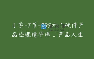 【学-7节-299元】硬件产品经理精华课_产品人生