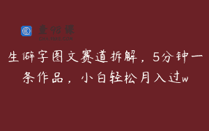 生僻字图文赛道拆解，5分钟一条作品，小白轻松月入过w