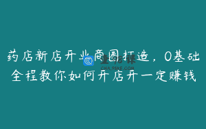 药店新店开业商圈打造，0基础全程教你如何开店开一定赚钱