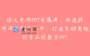 语文老师PPT专属课：快速提升课件制作水平，打造生动有趣的专业级教学PPT