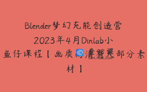 Blender梦幻充能创造营2023年4月Dinlab小鱼仔课程【画质高清有大部分素材】