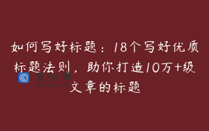 如何写好标题：18个写好优质标题法则，助你打造10万+级文章的标题