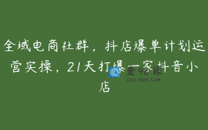 全域电商社群，抖店爆单计划运营实操，21天打爆一家抖音小店
