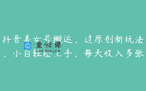 抖音美女号搬运，过原创新玩法，小白轻松上手，每天收入多张
