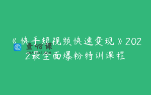 《快手短视频快速变现》2022最全面爆粉特训课程