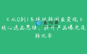《从0到1系统玩转闲鱼变现》核心选品思维，提升产品曝光及转化率