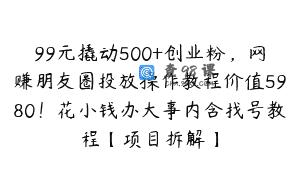 99元撬动500+创业粉，网赚朋友圈投放操作教程价值5980！花小钱办大事内含找号教程【项目拆解】