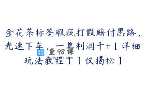 金花茶标签瑕疵打假赔付思路，光速下车，一单利润千+【详细玩法教程】【仅揭秘】