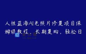 人性蓝海AI老照片修复项目保姆级教程，长期复购，轻松日