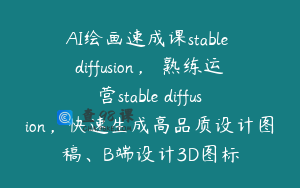 AI绘画速成课stable diffusion，​熟练运营stable diffusion，快速生成高品质设计图稿、B端设计3D图标
