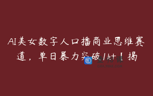 AI美女数字人口播商业思维赛道，单日暴力突破1k+【揭