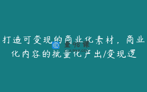 打造可变现的商业化素材，商业化内容的批量化产出/变现逻
