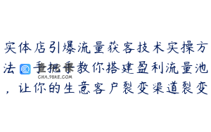 实体店引爆流量获客技术实操方法，手把手教你搭建盈利流量池，让你的生意客户裂变渠道裂变