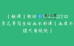 【缺课】新田小写意2022四季花草写生绘画水彩课【画质不错只有视频】