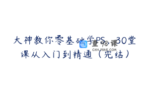 大神教你零基础学PS，30堂课从入门到精通（完结）