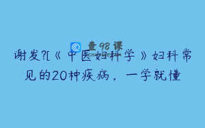 谢发?[《中医妇科学》妇科常见的20种疾病，一学就懂