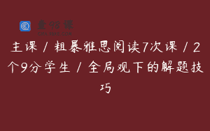 主课/粗暴雅思阅读7次课/2个9分学生/全局观下的解题技巧