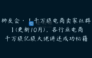 狮友会·【千万级电商卖家社群】(更新10月)，各行业电商千万级亿级大佬讲述成功秘籍