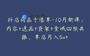 抖店商品卡爆单-10月新课：内容+选品+货架+全域四频共振，单店月入5w+