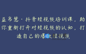 益帛慧·抖音短视频培训课，助你重新打开对短视频的认知，打造自己的爆款短视频