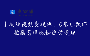 手机短视频变现课，0基础教你拍摄剪辑涨粉运营变现