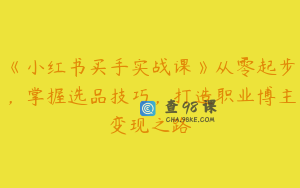 《小红书买手实战课》从零起步，掌握选品技巧，打造职业博主变现之路
