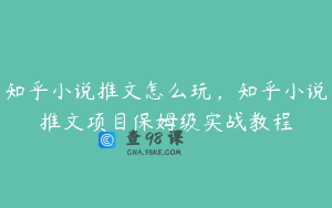 知乎小说推文怎么玩，知乎小说推文项目保姆级实战教程