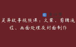 灵异故事视频课：文案、剪辑流程、画面处理及封面制作